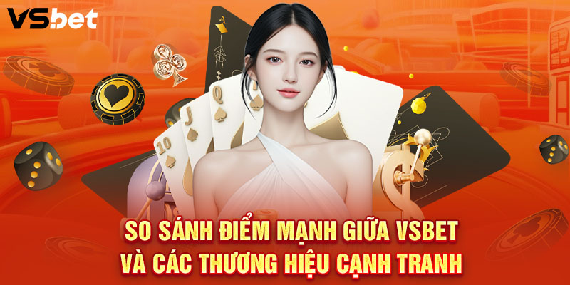 So sánh điểm mạnh giữa VSBET và các thương hiệu cạnh tranh